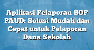 Aplikasi Pelaporan BOP PAUD: Solusi Mudah dan Cepat untuk Pelaporan Dana Sekolah