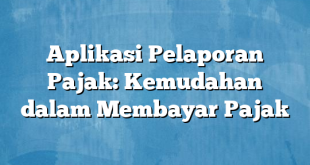 Aplikasi Pelaporan Pajak: Kemudahan dalam Membayar Pajak