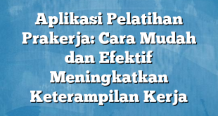 Aplikasi Pelatihan Prakerja: Cara Mudah dan Efektif Meningkatkan Keterampilan Kerja