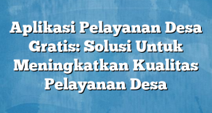 Aplikasi Pelayanan Desa Gratis: Solusi Untuk Meningkatkan Kualitas Pelayanan Desa