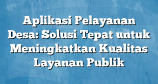 Aplikasi Pelayanan Desa: Solusi Tepat untuk Meningkatkan Kualitas Layanan Publik