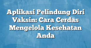 Aplikasi Pelindung Diri Vaksin: Cara Cerdas Mengelola Kesehatan Anda