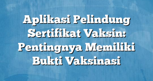 Aplikasi Pelindung Sertifikat Vaksin: Pentingnya Memiliki Bukti Vaksinasi