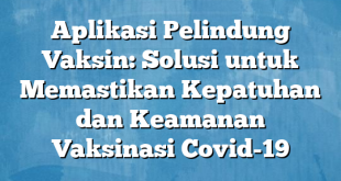 Aplikasi Pelindung Vaksin: Solusi untuk Memastikan Kepatuhan dan Keamanan Vaksinasi Covid-19