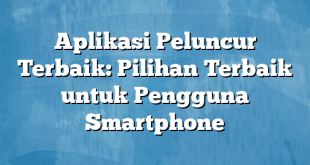 Aplikasi Peluncur Terbaik: Pilihan Terbaik untuk Pengguna Smartphone