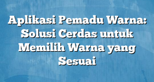 Aplikasi Pemadu Warna: Solusi Cerdas untuk Memilih Warna yang Sesuai