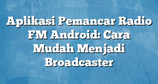 Aplikasi Pemancar Radio FM Android: Cara Mudah Menjadi Broadcaster