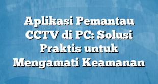 Aplikasi Pemantau CCTV di PC: Solusi Praktis untuk Mengamati Keamanan