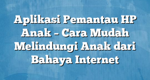 Aplikasi Pemantau HP Anak – Cara Mudah Melindungi Anak dari Bahaya Internet