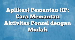 Aplikasi Pemantau HP: Cara Memantau Aktivitas Ponsel dengan Mudah