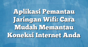 Aplikasi Pemantau Jaringan Wifi: Cara Mudah Memantau Koneksi Internet Anda