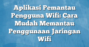 Aplikasi Pemantau Pengguna Wifi: Cara Mudah Memantau Penggunaan Jaringan Wifi