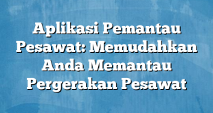 Aplikasi Pemantau Pesawat: Memudahkan Anda Memantau Pergerakan Pesawat