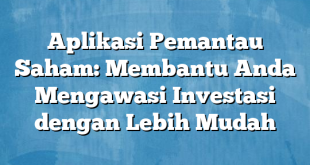 Aplikasi Pemantau Saham: Membantu Anda Mengawasi Investasi dengan Lebih Mudah