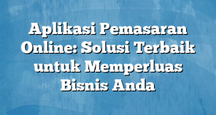 Aplikasi Pemasaran Online: Solusi Terbaik untuk Memperluas Bisnis Anda