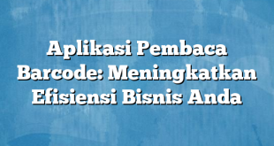 Aplikasi Pembaca Barcode: Meningkatkan Efisiensi Bisnis Anda