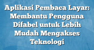 Aplikasi Pembaca Layar: Membantu Pengguna Difabel untuk Lebih Mudah Mengakses Teknologi