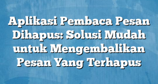 Aplikasi Pembaca Pesan Dihapus: Solusi Mudah untuk Mengembalikan Pesan Yang Terhapus