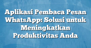 Aplikasi Pembaca Pesan WhatsApp: Solusi untuk Meningkatkan Produktivitas Anda