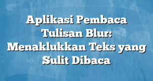 Aplikasi Pembaca Tulisan Blur: Menaklukkan Teks yang Sulit Dibaca