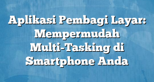 Aplikasi Pembagi Layar: Mempermudah Multi-Tasking di Smartphone Anda