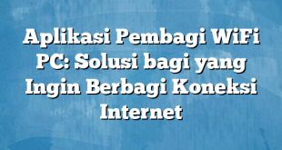 Aplikasi Pembagi WiFi PC: Solusi bagi yang Ingin Berbagi Koneksi Internet