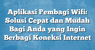 Aplikasi Pembagi Wifi: Solusi Cepat dan Mudah Bagi Anda yang Ingin Berbagi Koneksi Internet