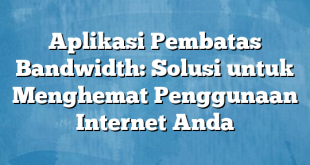 Aplikasi Pembatas Bandwidth: Solusi untuk Menghemat Penggunaan Internet Anda