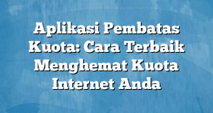 Aplikasi Pembatas Kuota: Cara Terbaik Menghemat Kuota Internet Anda