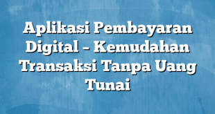 Aplikasi Pembayaran Digital – Kemudahan Transaksi Tanpa Uang Tunai