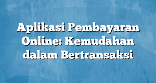 Aplikasi Pembayaran Online: Kemudahan dalam Bertransaksi