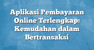 Aplikasi Pembayaran Online Terlengkap: Kemudahan dalam Bertransaksi