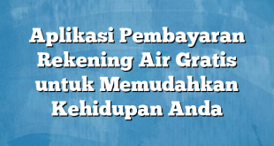 Aplikasi Pembayaran Rekening Air Gratis untuk Memudahkan Kehidupan Anda