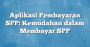 Aplikasi Pembayaran SPP: Kemudahan dalam Membayar SPP