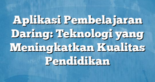 Aplikasi Pembelajaran Daring: Teknologi yang Meningkatkan Kualitas Pendidikan