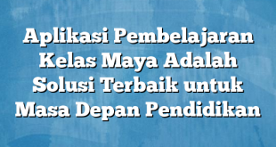 Aplikasi Pembelajaran Kelas Maya Adalah Solusi Terbaik untuk Masa Depan Pendidikan