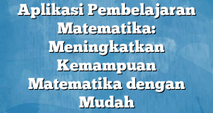 Aplikasi Pembelajaran Matematika: Meningkatkan Kemampuan Matematika dengan Mudah