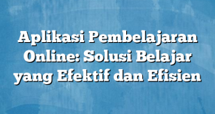 Aplikasi Pembelajaran Online: Solusi Belajar yang Efektif dan Efisien