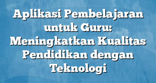 Aplikasi Pembelajaran untuk Guru: Meningkatkan Kualitas Pendidikan dengan Teknologi