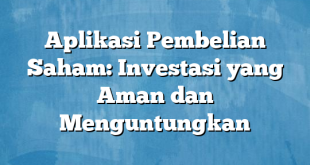 Aplikasi Pembelian Saham: Investasi yang Aman dan Menguntungkan