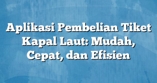 Aplikasi Pembelian Tiket Kapal Laut: Mudah, Cepat, dan Efisien