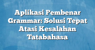 Aplikasi Pembenar Grammar: Solusi Tepat Atasi Kesalahan Tatabahasa