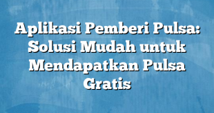 Aplikasi Pemberi Pulsa: Solusi Mudah untuk Mendapatkan Pulsa Gratis