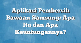 Aplikasi Pembersih Bawaan Samsung: Apa Itu dan Apa Keuntungannya?