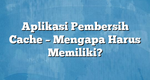 Aplikasi Pembersih Cache – Mengapa Harus Memiliki?