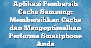 Aplikasi Pembersih Cache Samsung: Membersihkan Cache dan Mengoptimalkan Performa Smartphone Anda