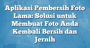 Aplikasi Pembersih Foto Lama: Solusi untuk Membuat Foto Anda Kembali Bersih dan Jernih