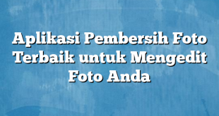 Aplikasi Pembersih Foto Terbaik untuk Mengedit Foto Anda