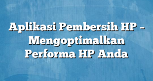 Aplikasi Pembersih HP – Mengoptimalkan Performa HP Anda