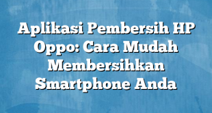 Aplikasi Pembersih HP Oppo: Cara Mudah Membersihkan Smartphone Anda